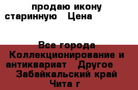 продаю икону старинную › Цена ­ 300 000 - Все города Коллекционирование и антиквариат » Другое   . Забайкальский край,Чита г.